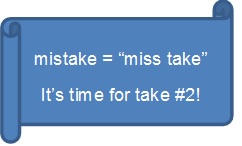 mistakes are miss takes.  It is time for take 2!